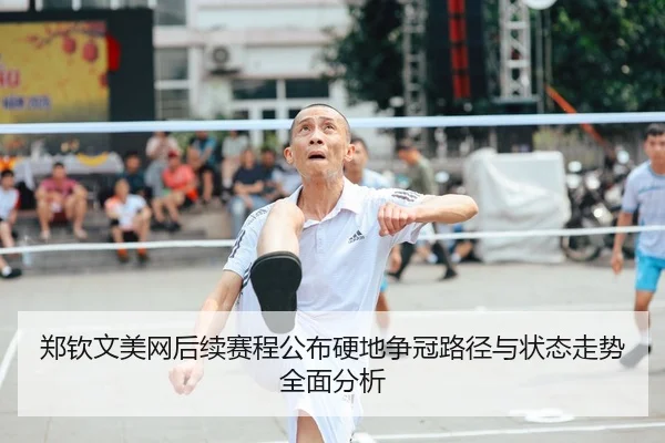 郑钦文美网后续赛程公布硬地争冠路径与状态走势全面分析